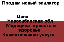 Продам новый эпилятор › Цена ­ 4 000 - Новосибирская обл. Медицина, красота и здоровье » Косметические услуги   . Новосибирская обл.